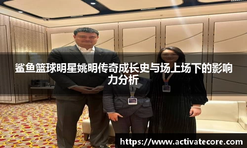 鲨鱼篮球明星姚明传奇成长史与场上场下的影响力分析