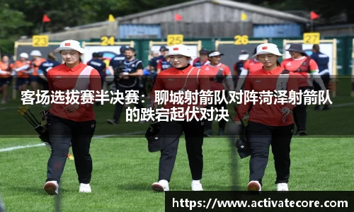 客场选拔赛半决赛：聊城射箭队对阵菏泽射箭队的跌宕起伏对决