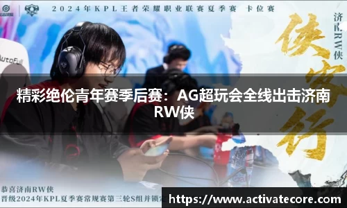 精彩绝伦青年赛季后赛：AG超玩会全线出击济南RW侠