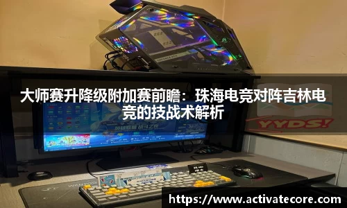大师赛升降级附加赛前瞻：珠海电竞对阵吉林电竞的技战术解析