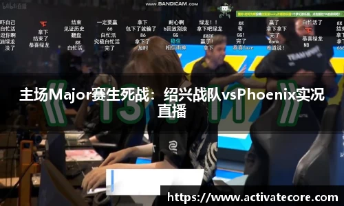 主场Major赛生死战：绍兴战队vsPhoenix实况直播