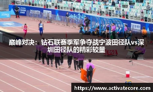 巅峰对决：钻石联赛季军争夺战宁波田径队vs深圳田径队的精彩较量