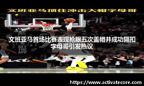 文班亚马首场比赛表现抢眼五次盖帽并成功隔扣字母哥引发热议