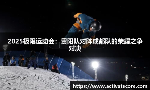 2025极限运动会：贵阳队对阵成都队的荣耀之争对决