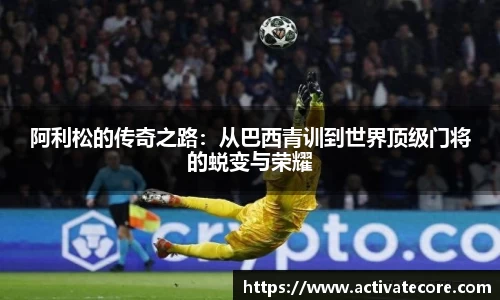 阿利松的传奇之路：从巴西青训到世界顶级门将的蜕变与荣耀